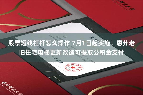 股票短线杠杆怎么操作 7月1日起实施！惠州老旧住宅电梯更新改造可提取公积金支付
