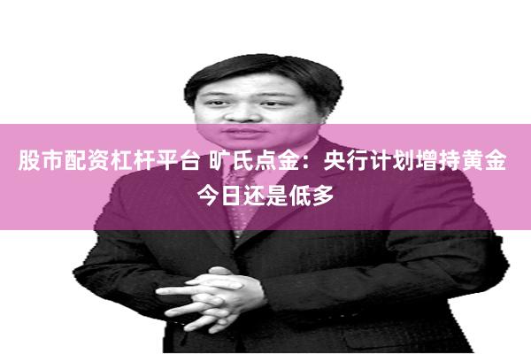 股市配资杠杆平台 旷氏点金:央行计划增持黄金 今日还是低多