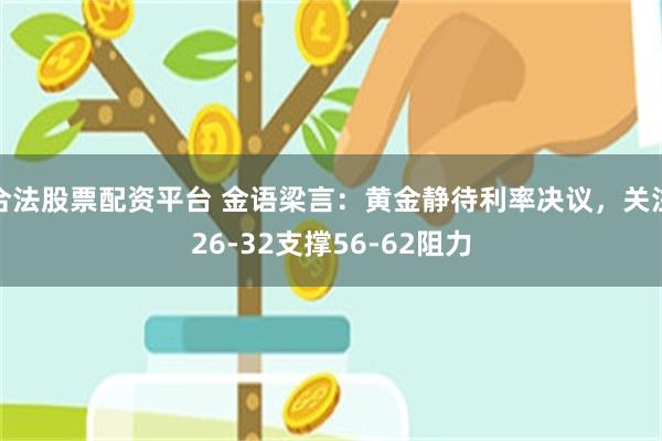 合法股票配资平台 金语梁言:黄金静待利率决议,关注26-32支撑56-62阻力