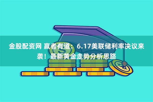 金股配资网 赢者有道：6.17美联储利率决议来袭！最新黄金走势分析思路