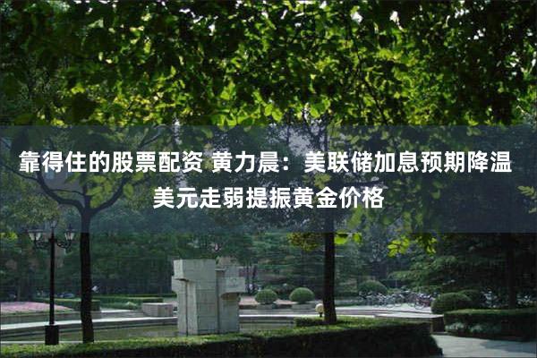 靠得住的股票配资 黄力晨:美联储加息预期降温 美元走弱提振黄金价格