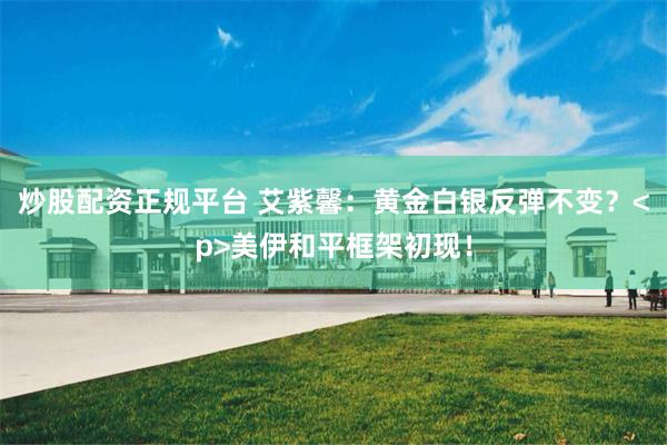 炒股配资正规平台 艾紫馨：黄金白银反弹不变？<p>美伊和平框架初现！