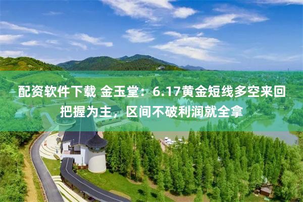 配资软件下载 金玉堂:6.17黄金短线多空来回把握为主,区间不破利润就全拿