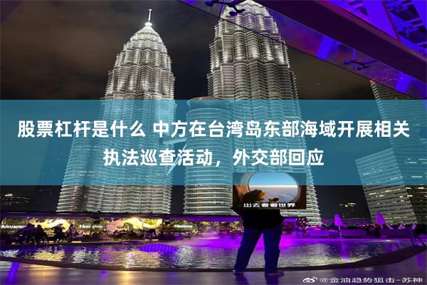 股票杠杆是什么 中方在台湾岛东部海域开展相关执法巡查活动，外交部回应