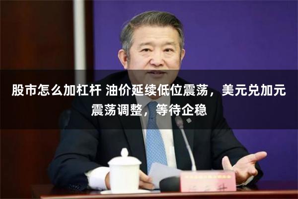股市怎么加杠杆 油价延续低位震荡，美元兑加元震荡调整，等待企稳