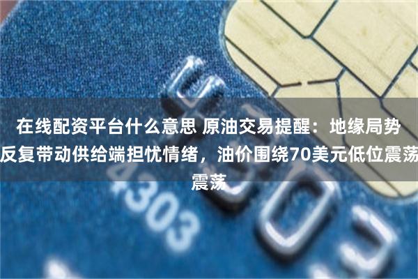 在线配资平台什么意思 原油交易提醒:地缘局势反复带动供给端担忧情绪,油价围绕70美元低位震荡
