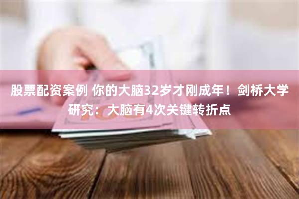 股票配资案例 你的大脑32岁才刚成年！剑桥大学研究：大脑有4次关键转折点
