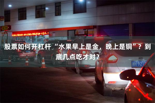 股票如何开杠杆 “水果早上是金，晚上是铜”？到底几点吃才对？