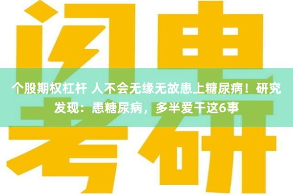 个股期权杠杆 人不会无缘无故患上糖尿病!研究发现:患糖尿病,多半爱干这6事