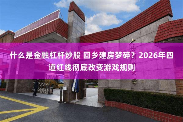 什么是金融杠杆炒股 回乡建房梦碎?2026年四道红线彻底改变游戏规则