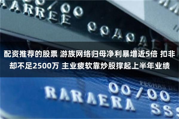 配资推荐的股票 游族网络归母净利暴增近5倍 扣非却不足2500万 主业疲软靠炒股撑起上半年业绩