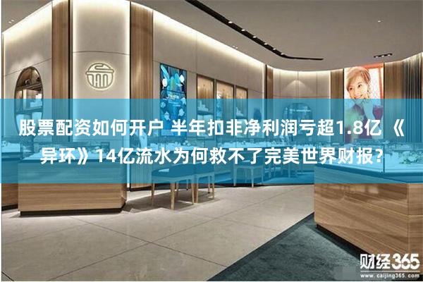 股票配资如何开户 半年扣非净利润亏超1.8亿 《异环》14亿流水为何救不了完美世界财报?