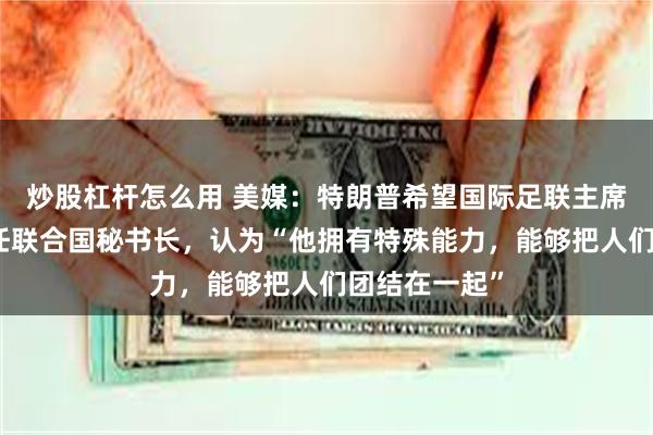 炒股杠杆怎么用 美媒：特朗普希望国际足联主席因凡蒂诺出任联合国秘书长，认为“他拥有特殊能力，能够把人们团结在一起”