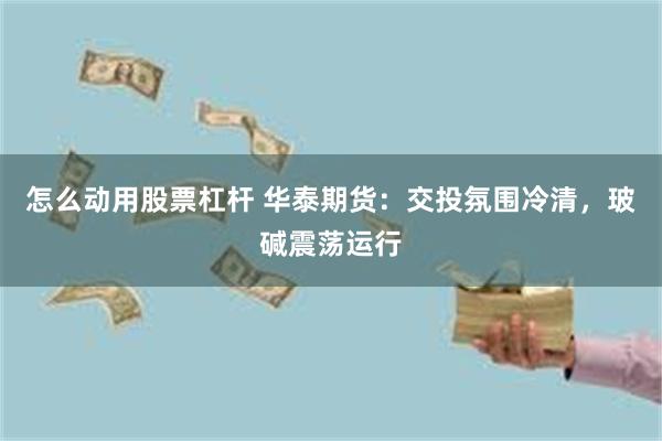 怎么动用股票杠杆 华泰期货：交投氛围冷清，玻碱震荡运行