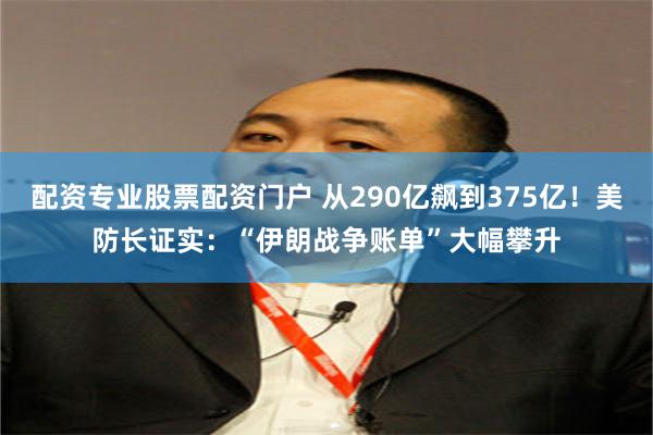 配资专业股票配资门户 从290亿飙到375亿！美防长证实：“伊朗战争账单”大幅攀升