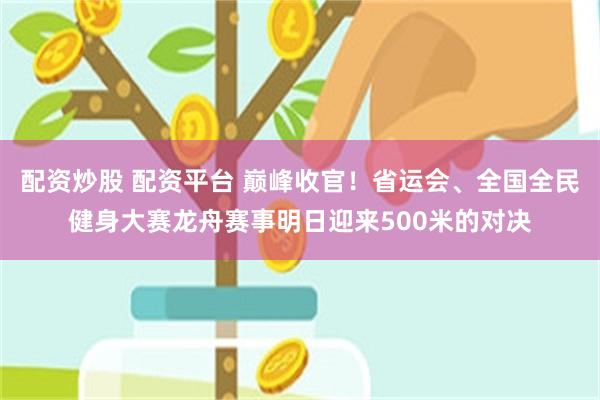 配资炒股 配资平台 巅峰收官!省运会、全国全民健身大赛龙舟赛事明日迎来500米的对决
