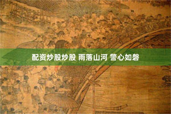 配资炒股炒股 雨落山河 警心如磐