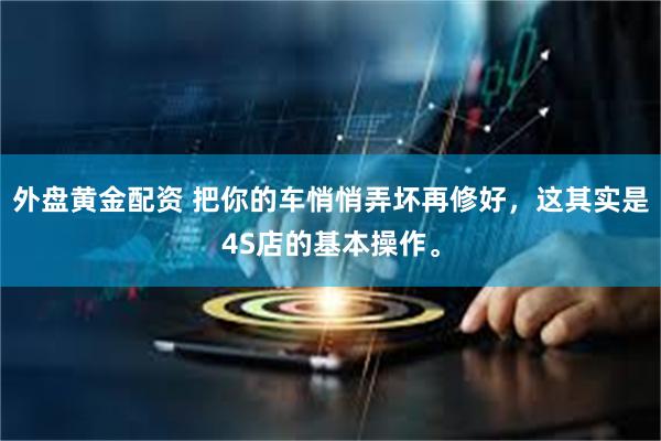 外盘黄金配资 把你的车悄悄弄坏再修好,这其实是4S店的基本操作。