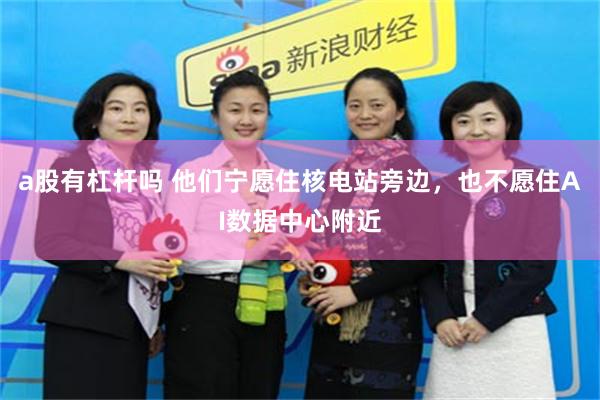 a股有杠杆吗 他们宁愿住核电站旁边,也不愿住AI数据中心附近