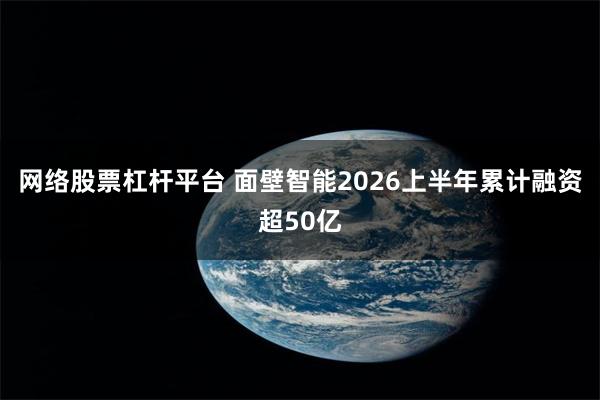 网络股票杠杆平台 面壁智能2026上半年累计融资超50亿