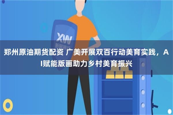 郑州原油期货配资 广美开展双百行动美育实践，AI赋能版画助力乡村美育振兴