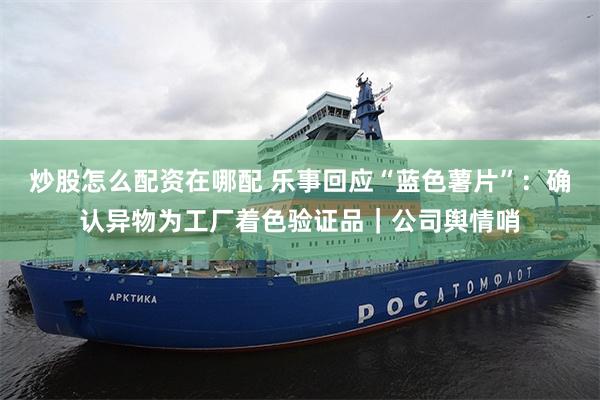 炒股怎么配资在哪配 乐事回应“蓝色薯片”:确认异物为工厂着色验证品|公司舆情哨