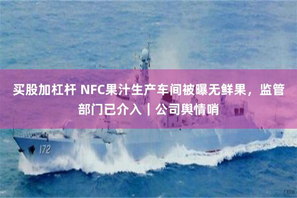 买股加杠杆 NFC果汁生产车间被曝无鲜果，监管部门已介入｜公司舆情哨
