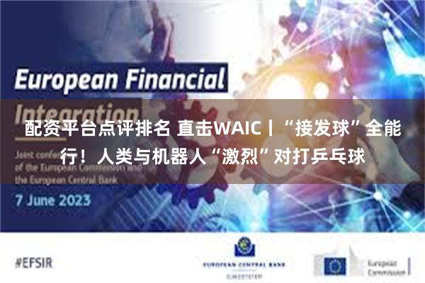 配资平台点评排名 直击WAIC丨“接发球”全能行！人类与机器人“激烈”对打乒乓球