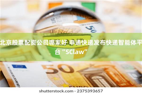 北京股票配资公司哪家好 申通快递发布快递智能体平台“SClaw”
