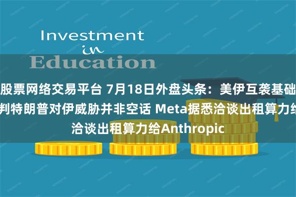 股票网络交易平台 7月18日外盘头条：美伊互袭基础设施 英国研判特朗普对伊威胁并非空话 Meta据悉洽谈出租算力给Anthropic