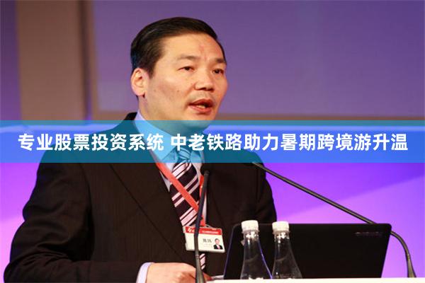 专业股票投资系统 中老铁路助力暑期跨境游升温