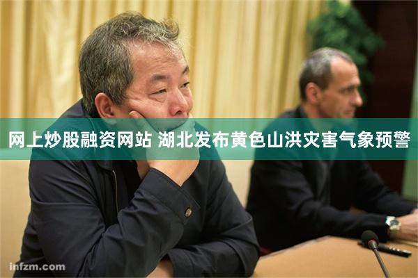 网上炒股融资网站 湖北发布黄色山洪灾害气象预警