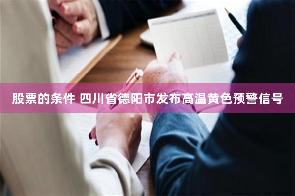 股票的条件 四川省德阳市发布高温黄色预警信号