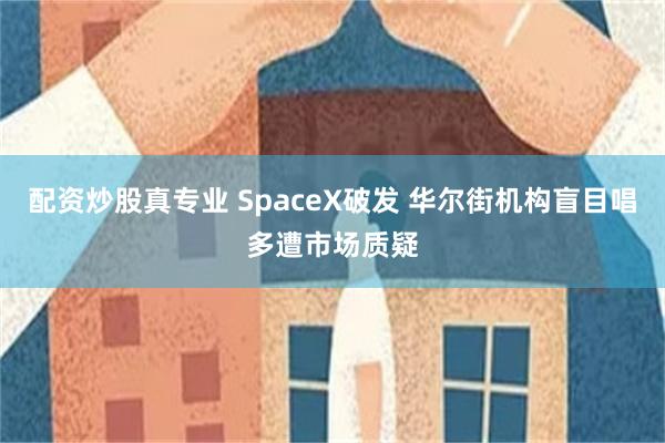 配资炒股真专业 SpaceX破发 华尔街机构盲目唱多遭市场质疑