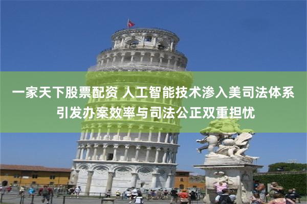 一家天下股票配资 人工智能技术渗入美司法体系 引发办案效率与司法公正双重担忧