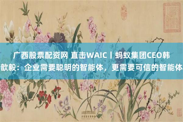 广西股票配资网 直击WAIC丨蚂蚁集团CEO韩歆毅：企业需要聪明的智能体，更需要可信的智能体