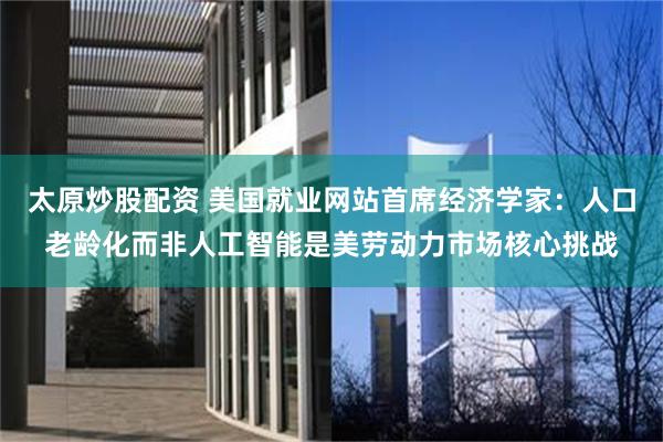 太原炒股配资 美国就业网站首席经济学家：人口老龄化而非人工智能是美劳动力市场核心挑战