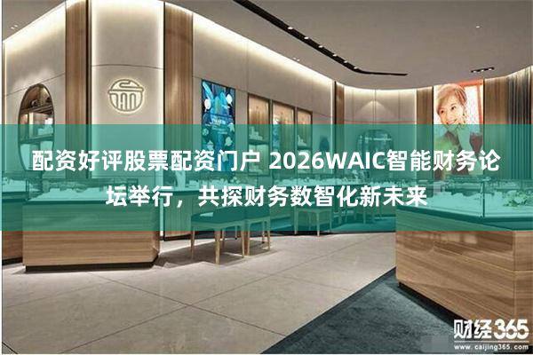 配资好评股票配资门户 2026WAIC智能财务论坛举行，共探财务数智化新未来
