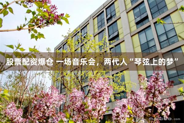 股票配资爆仓 一场音乐会，两代人“琴弦上的梦”