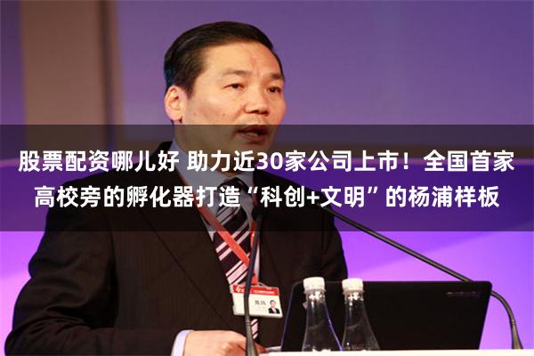 股票配资哪儿好 助力近30家公司上市！全国首家高校旁的孵化器打造“科创+文明”的杨浦样板
