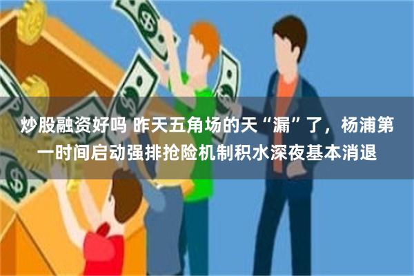 炒股融资好吗 昨天五角场的天“漏”了，杨浦第一时间启动强排抢险机制积水深夜基本消退