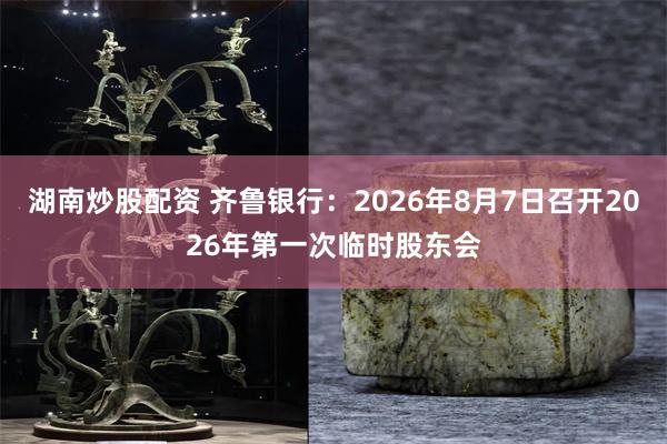 湖南炒股配资 齐鲁银行：2026年8月7日召开2026年第一次临时股东会