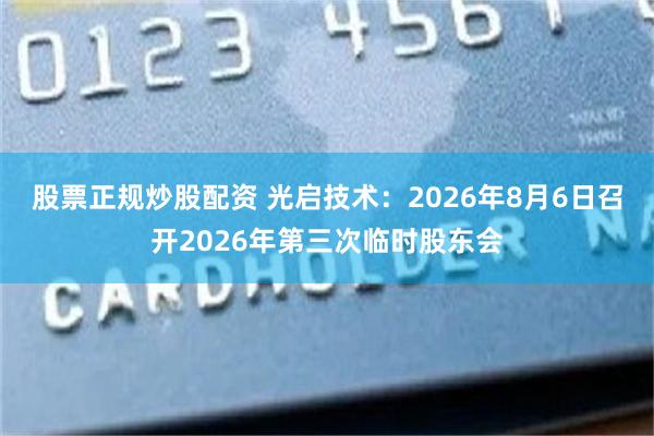 股票正规炒股配资 光启技术：2026年8月6日召开2026年第三次临时股东会