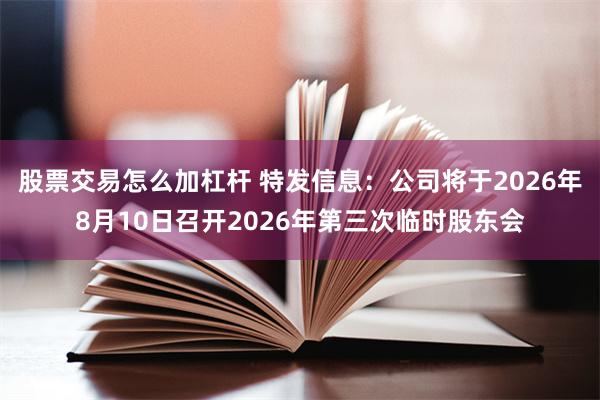 股票交易怎么加杠杆 特发信息：公司将于2026年8月10日召开2026年第三次临时股东会