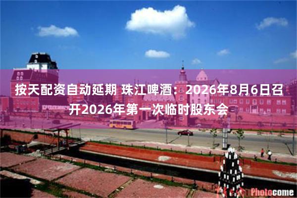 按天配资自动延期 珠江啤酒：2026年8月6日召开2026年第一次临时股东会