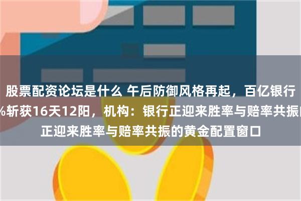 股票配资论坛是什么 午后防御风格再起,百亿银行ETF华宝涨超1%斩获16天12阳,机构:银行正迎来胜率与赔率共振的黄金配置窗口