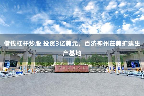 借钱杠杆炒股 投资3亿美元，百济神州在美扩建生产基地