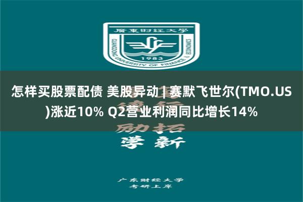 怎样买股票配债 美股异动 | 赛默飞世尔(TMO.US)涨近10% Q2营业利润同比增长14%