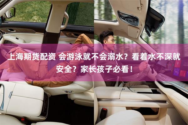 上海期货配资 会游泳就不会溺水？看着水不深就安全？家长孩子必看！