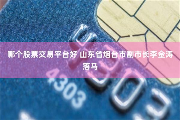 哪个股票交易平台好 山东省烟台市副市长李金涛落马